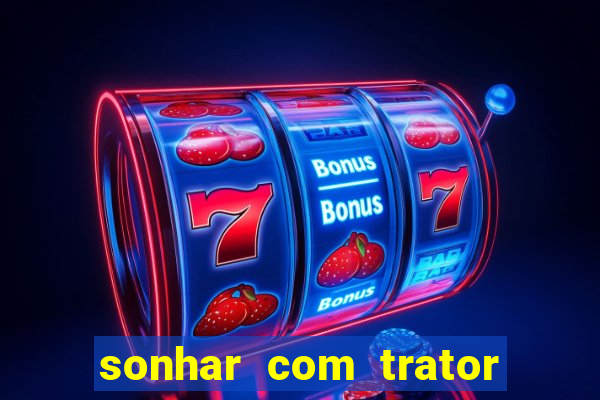 sonhar com trator jogo do bicho